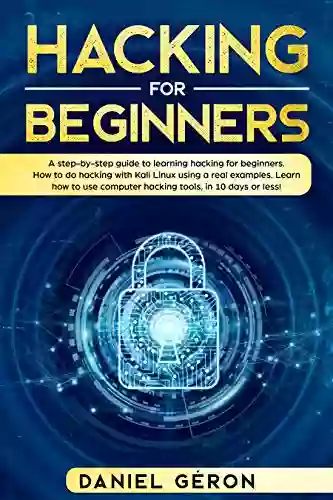 Hacking For Beginners: A Step By Step Guide To Learning Hacking For Beginners How To Do Hacking With Kali Linux Using A Real Examples Learn How To Use Computer Hacking Tools In 10 Days Or Less