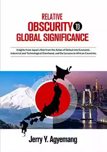 RELATIVE OBSCURITY TO GLOBAL SIGNIFICANCE: Insights From Japan S Rise From The Ashes Of Defeat Into Economic Industrial And Technological Gianthood And The Lessons To African Countries