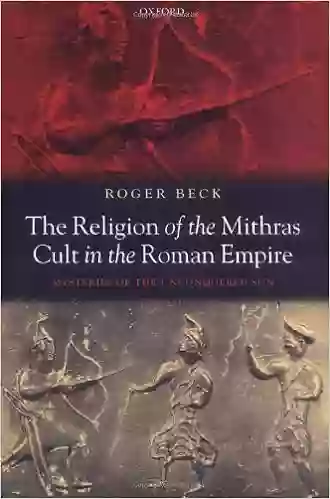 The Religion Of The Mithras Cult In The Roman Empire: Mysteries Of The Unconquered Sun