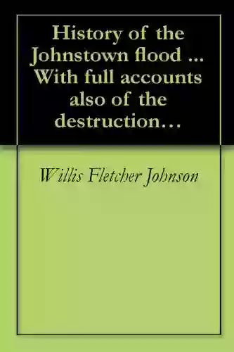 History Of The Johnstown Flood With Full Accounts Also Of The Destruction On The Susquehanna And Juniata Rivers And The Bald Eagle Creek (1889)