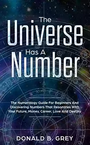 The Universe Has A Number: The Numerology Guide For Beginners And Discovering Numbers That Resonates With Your Future Money Career Love And Destiny