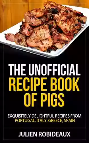 The Unofficial Recipe Of PIGS: Exquisitely Delightful Recipes From Portugal Italy Greece Spain (portuguese Recipes Paella And Other Spanish Rice Greek Food Cookbook Italian Cookbook)