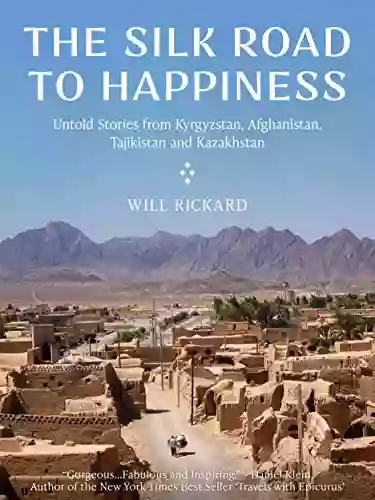 The Silk Road To Happiness: Untold Stories From Kyrgyzstan Afghanistan Tajikistan And Kazakhstan