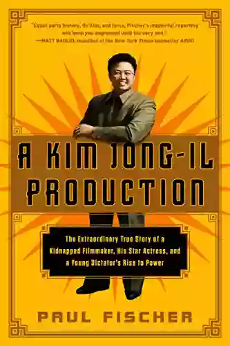 A Kim Jong Il Production: The Extraordinary True Story Of A Kidnapped Filmmaker His Star Actress And A Young Dictator S Rise To Power