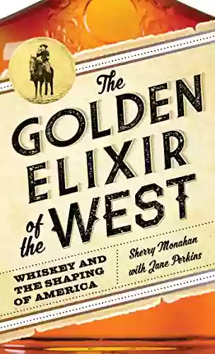 The Golden Elixir Of The West: Whiskey And The Shaping Of America