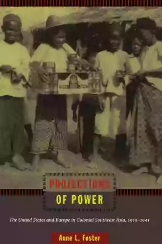 Projections Of Power: The United States And Europe In Colonial Southeast Asia 1919 1941 (American Encounters/Global Interactions)