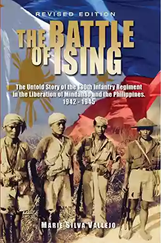 The Battle Of Ising: The Untold Story Of The 130th Infantry Regiment (Guerrilla) In The Liberation Of Mindanao And The Philippines 1942 1945