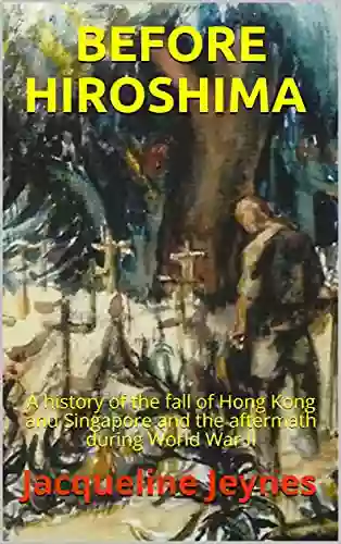 Before Hiroshima: A History Of The Fall Of Hong Kong And Singapore And The Aftermath During World War II