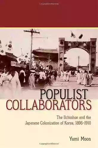 Populist Collaborators: The Ilchinhoe And The Japanese Colonization Of Korea 1896 1910