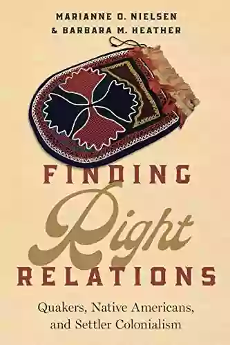 Finding Right Relations: Quakers Native Americans And Settler Colonialism