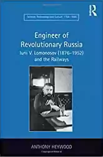 Engineer Of Revolutionary Russia: Iurii V Lomonosov (1876 1952) And The Railways (Science Technology And Culture 1700 1945)