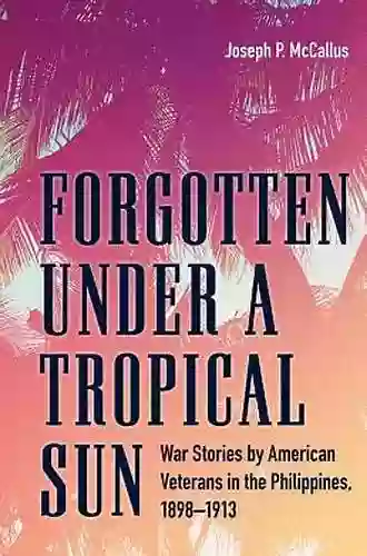 Forgotten under a Tropical Sun: War Stories by American Veterans in the Philippines 1898 1913