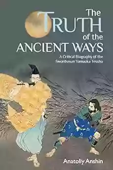 The Truth Of The Ancient Ways: A Critical Biography Of The Swordsman Yamaoka Tesshu