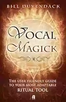 Vocal Magick: The User Friendly Guide To Your Most Adaptable Ritual Tool