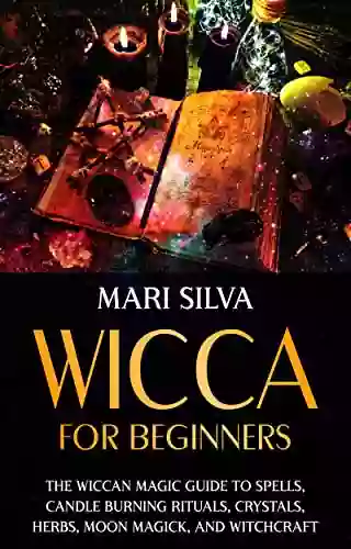 Wicca For Beginners: The Wiccan Magic Guide To Spells Candle Burning Rituals Crystals Herbs Moon Magick And Witchcraft (Spiritual Witchcraft)