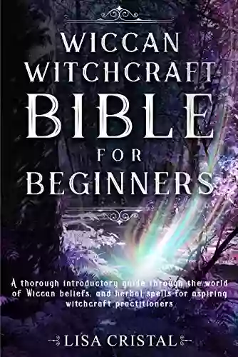 Wiccan Witchcraft Bible For Beginners: A Thorough Introductory Guide Through The World Of Wiccan Beliefs And Herbal Spells For Aspiring Witchcraft Practitioners