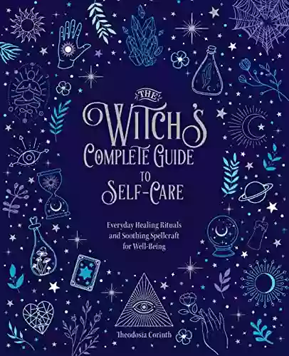 The Witch S Complete Guide To Self Care: Everyday Healing Rituals And Soothing Spellcraft For Well Being (Witch S Complete Guide)