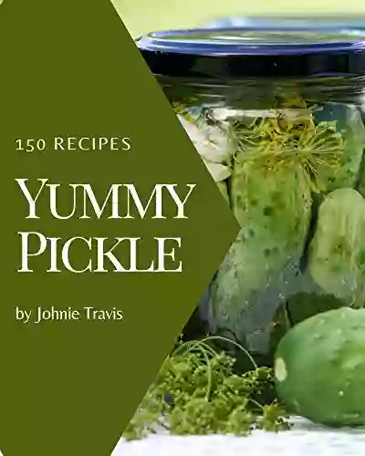 150 Yummy Pickle Recipes: The Yummy Pickle Cookbook For All Things Sweet And Wonderful