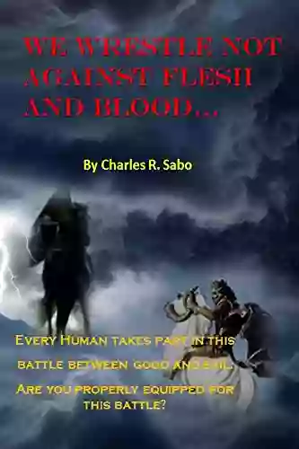 We Wrestle Not Against Flesh And Blood: There Is A Battle Going On Between Good And Evil Light Against The Darkness Do You Know Your Enemy? Are You Equipped To Do Battle?