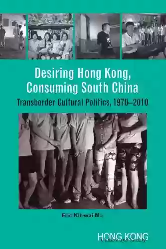 Desiring Hong Kong Consuming South China: Transborder Cultural Politics 1970 2010 (Hong Kong Culture And Society)