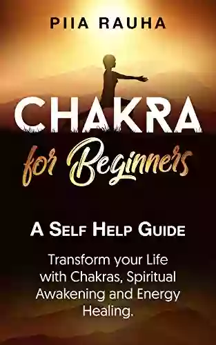 Chakras For Beginners ( Learn The Secrets Of Aligning The Chakras): A Self Help Guide: Transform Your Life With Chakras Spiritual Awakening Sacral Chakras Aligning And Energy Healing (Piia Rauha 6)