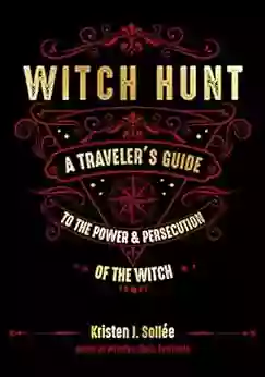 Witch Hunt: A Traveler S Guide To The Power And Persecution Of The Witch