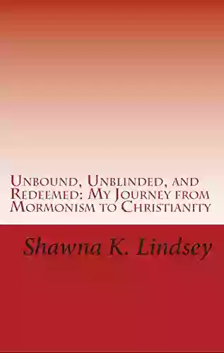 Unbound Unblinded And Redeemed: My Journey From Mormonism To Christianity