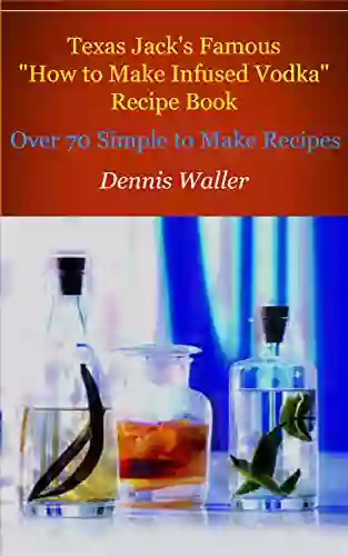 Texas Jack S Famous How To Make Infused Vodka Recipe Book: Over 70 Simple To Make Recipes