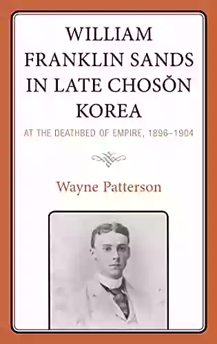 William Franklin Sands In Late Choson Korea: At The Deathbed Of Empire 1896 1904