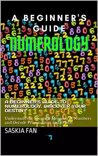 A Beginner S Guide To Numerology Discover Your Destiny: Understand The Spiritual Meaning Of Numbers And Decode Personalities And Events