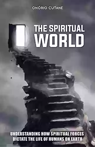 THE SPIRITUAL WORLD: Understanding How Spiritual Forces Dictate The Life Of Humans On Earth