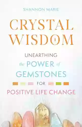 Crystal Wisdom: Unearthing The Power Of Gemstones For Positive Life Change (The Crystal Wisdom 1)