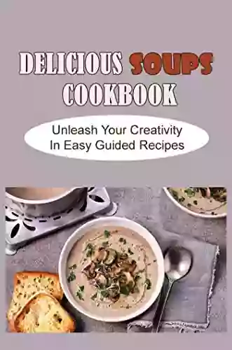 Delicious Soups Cookbook: Unleash Your Creativity In Easy Guided Recipes