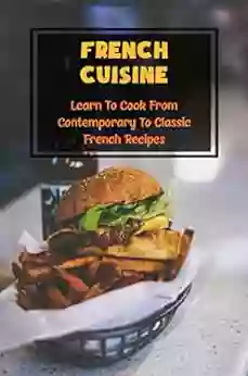 French Cuisine: Learn To Cook From Contemporary To Classic French Recipes