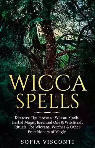 Wicca Spells: Discover The Power of Wiccan Spells Herbal Magic Essential Oils Witchcraft Rituals For Wiccans Witches Other Practitioners of Magic