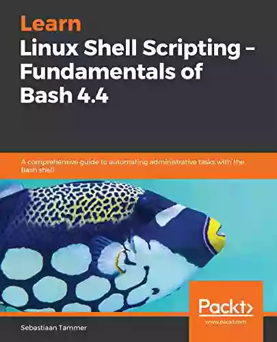 Learn Linux Shell Scripting Fundamentals Of Bash 4 4: A Comprehensive Guide To Automating Administrative Tasks With The Bash Shell