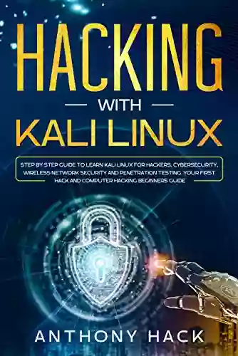 Hacking With Kali Linux: Step By Step Guide To Learn Kali Linux For Hackers Cybersecurity Wireless Network Security And Penetration Testing Your First Hack And Computer Hacking Beginners Guide