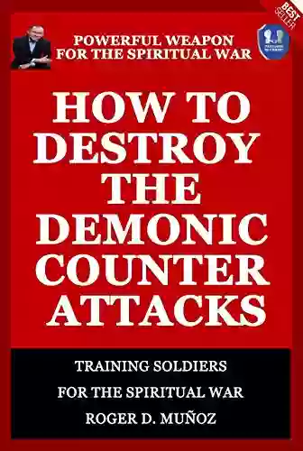 How To Destroy The Demonic Counter Attacks: Powerful Weapons Of Spiritual Warfare