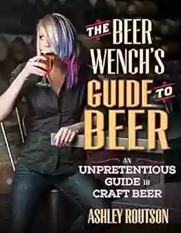 The Beer Wench S Guide To Beer: An Unpretentious Guide To Craft Beer