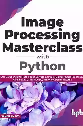 Image Processing Masterclass With Python : 50+ Solutions And Techniques Solving Complex Digital Image Processing Challenges Using Numpy Scipy Pytorch And Keras (English Edition)