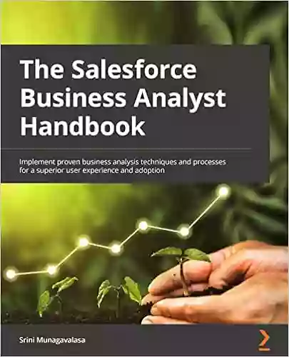 The Salesforce Business Analyst Handbook: Implement Proven Business Analysis Techniques And Processes For A Superior User Experience And Adoption