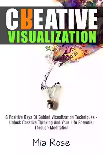 Creative Visualization: 6 Positive Days Of Guided Visualization Techniques Unlock Creative Thinking And Your Life Potential Through Meditation