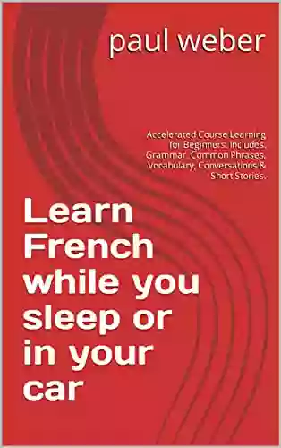 Learn French While You Sleep Or In Your Car : Accelerated Course Learning For Beginners Includes: Grammar Common Phrases Vocabulary Conversations Short Stories