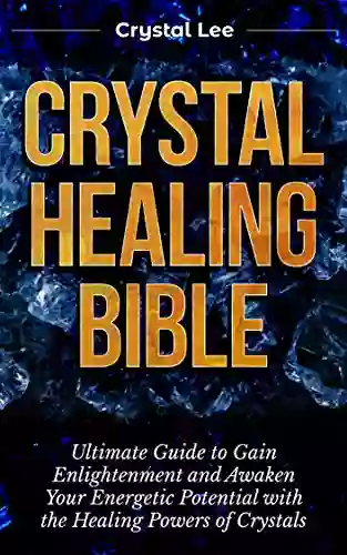 Crystal Healing Bible: Ultimate Guide To Gain Enlightenment And Awaken Your Energetic Potential With The Healing Powers Of Crystals (Chakra Balancing Sacred Geometry Crystal Healing 4)