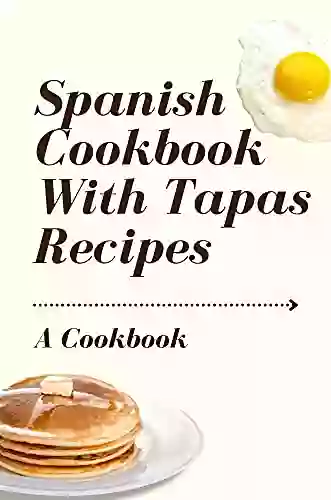 Spanish Cookbook With Tapas Recipes: A Cookbook: Tapas A Taste Of Spain