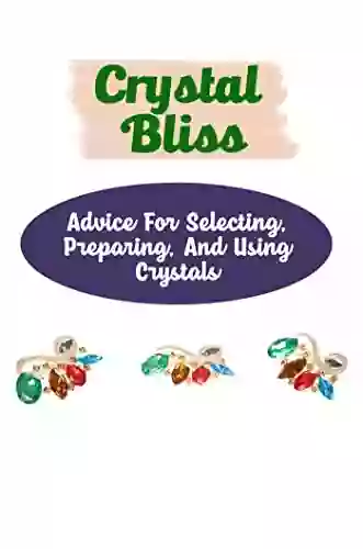 Crystal Bliss: Advice For Selecting Preparing And Using Crystals