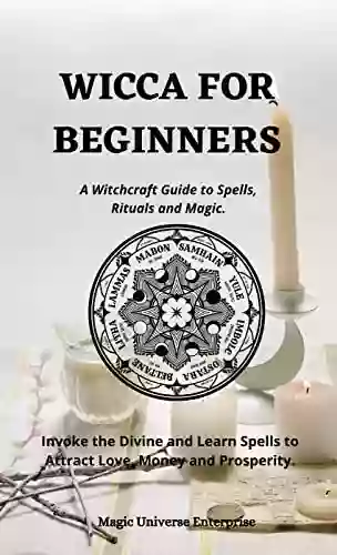 WICCA FOR BEGINNERS: A Witchcraft Guide To Spells Rituals And Magic Invoke The Divine And Learn Spells To Attract Love Money And Prosperity