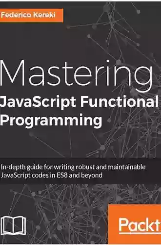 Mastering JavaScript Functional Programming: In Depth Guide For Writing Robust And Maintainable JavaScript Code In ES8 And Beyond