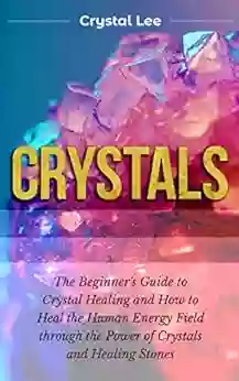 Crystals: Beginner S Guide To Crystal Healing And How To Heal The Human Energy Field Through The Power Of Crystals And Healing Stones (Chakra Balancing Sacred Geometry Crystal Healing 2)