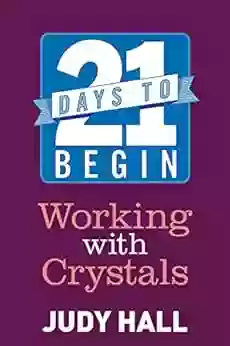 21 Days To Begin Working With Crystals: Crystal Energy For Healing Transformation And Self Protection